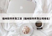 福州软件开发工资（福州软件开发公司排名）
