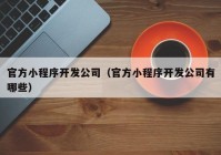 官方小程序开发公司（官方小程序开发公司有哪些）