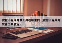微信小程序开发工具在哪里找（微信小程序开发者工具教程）