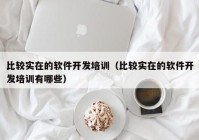比较实在的软件开发培训（比较实在的软件开发培训有哪些）