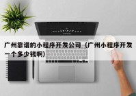 广州靠谱的小程序开发公司（广州小程序开发一个多少钱啊）