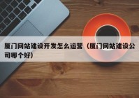 厦门网站建设开发怎么运营（厦门网站建设公司哪个好）