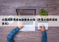 小程序开发成本需要多少钱（开发小程序成本多大）