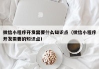 微信小程序开发需要什么知识点（微信小程序开发需要的知识点）