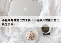 小程序开发第三方工具（小程序开发第三方工具怎么用）