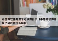 不想做软件开发了可以做什么（不想做软件开发了可以做什么项目）