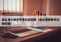 连云港小程序开发社区团购（连云港哪里可以做团建）