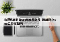 选择杭州抖音seo优化服务号（杭州优化seo公司哪家好）